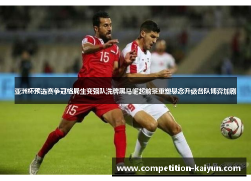 亚洲杯预选赛争冠格局生变强队洗牌黑马崛起前景重塑悬念升级各队博弈加剧