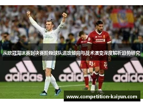从欧冠淘汰赛到决赛阶段球队进攻倾向与战术演变深度解析趋势研究 从欧冠淘汰赛到决赛阶段球队进攻倾向与战术演变深度解析趋势研究