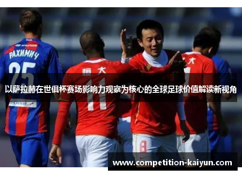 以萨拉赫在世俱杯赛场影响力观察为核心的全球足球价值解读新视角 以萨拉赫在世俱杯赛场影响力观察为核心的全球足球价值解读新视角