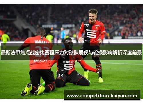 最新法甲焦点战密集赛程压力对球队表现与轮换影响解析深度前景 最新法甲焦点战密集赛程压力对球队表现与轮换影响解析深度前景