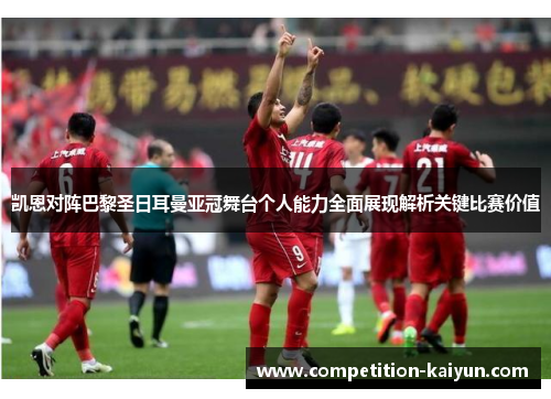 凯恩对阵巴黎圣日耳曼亚冠舞台个人能力全面展现解析关键比赛价值