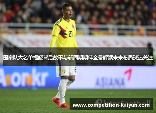 国家队大名单揭晓背后故事与新周期期待全景解读未来布局球迷关注