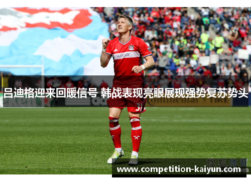 吕迪格迎来回暖信号 韩战表现亮眼展现强势复苏势头