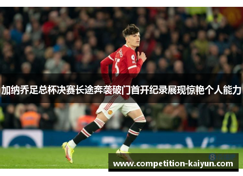 加纳乔足总杯决赛长途奔袭破门首开纪录展现惊艳个人能力 加纳乔足总杯决赛长途奔袭破门首开纪录展现惊艳个人能力