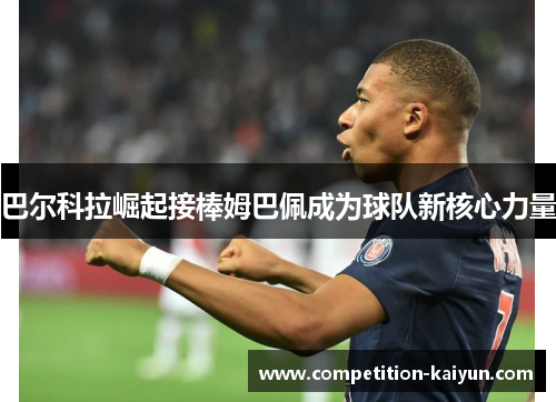 巴尔科拉崛起接棒姆巴佩成为球队新核心力量 巴尔科拉崛起接棒姆巴佩成为球队新核心力量