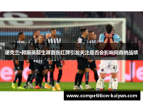 德克兰·赖斯英超生涯首张红牌引发关注是否会影响阿森纳战绩