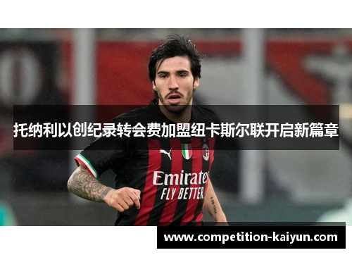 托纳利以创纪录转会费加盟纽卡斯尔联开启新篇章 托纳利以创纪录转会费加盟纽卡斯尔联开启新篇章
