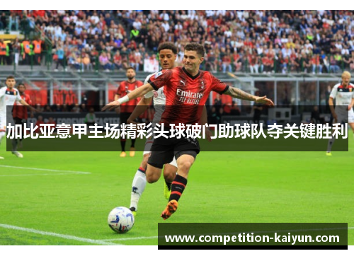 加比亚意甲主场精彩头球破门助球队夺关键胜利