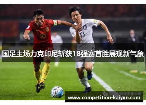国足主场力克印尼斩获18强赛首胜展现新气象