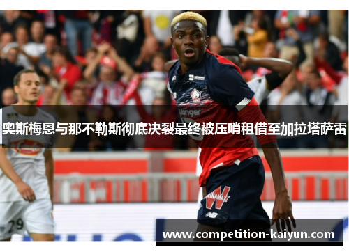 奥斯梅恩与那不勒斯彻底决裂最终被压哨租借至加拉塔萨雷