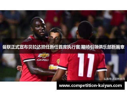 曼联正式宣布贝拉达担任新任首席执行官 期待引领俱乐部新篇章