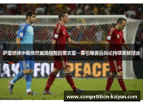萨里怒摔水瓶愤然离场提前回更衣室一幕引爆赛后舆论持续发酵球迷 萨里怒摔水瓶愤然离场提前回更衣室一幕引爆赛后舆论持续发酵球迷