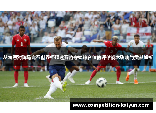从凯恩对阵马竞看世界杯预选赛防守端综合价值评估战术影响与贡献解析 从凯恩对阵马竞看世界杯预选赛防守端综合价值评估战术影响与贡献解析