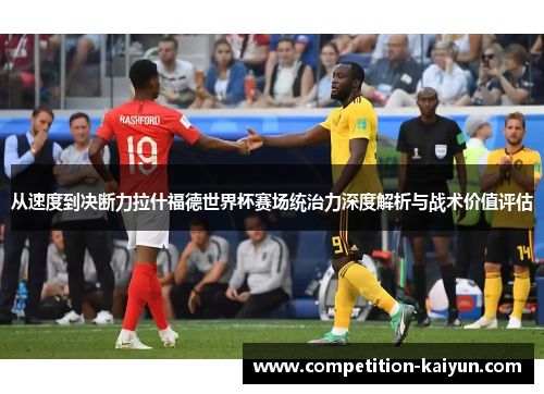 从速度到决断力拉什福德世界杯赛场统治力深度解析与战术价值评估 从速度到决断力拉什福德世界杯赛场统治力深度解析与战术价值评估