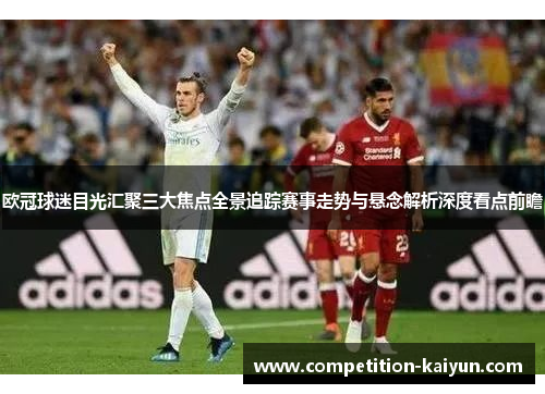 欧冠球迷目光汇聚三大焦点全景追踪赛事走势与悬念解析深度看点前瞻 欧冠球迷目光汇聚三大焦点全景追踪赛事走势与悬念解析深度看点前瞻