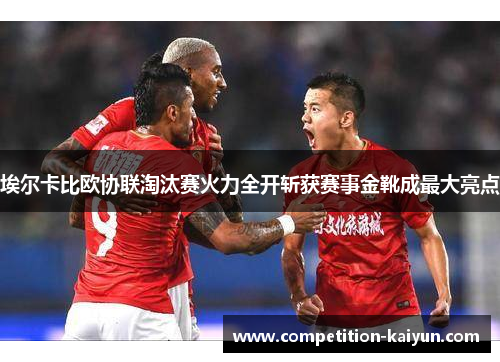 埃尔卡比欧协联淘汰赛火力全开斩获赛事金靴成最大亮点