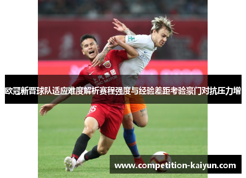 欧冠新晋球队适应难度解析赛程强度与经验差距考验豪门对抗压力增