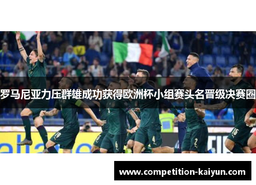 罗马尼亚力压群雄成功获得欧洲杯小组赛头名晋级决赛圈 罗马尼亚力压群雄成功获得欧洲杯小组赛头名晋级决赛圈