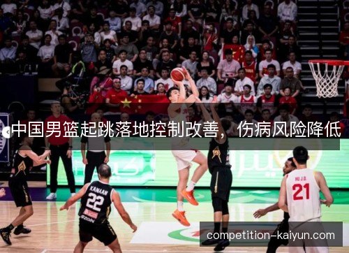 中国男篮起跳落地控制改善,伤病风险降低 中国男篮起跳落地控制改善,伤病风险降低